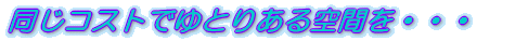 同じコストでゆとりある空間を・・・
